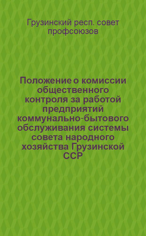 Положение о комиссии общественного контроля за работой предприятий коммунально-бытового обслуживания системы совета народного хозяйства Грузинской ССР, местной промышленности, коммунального хозяйства, Министерства торговли, Грузпромсовета и Цекавшири : Утв. Груз. респ. советом профсоюзов 16/XI 1959 г.