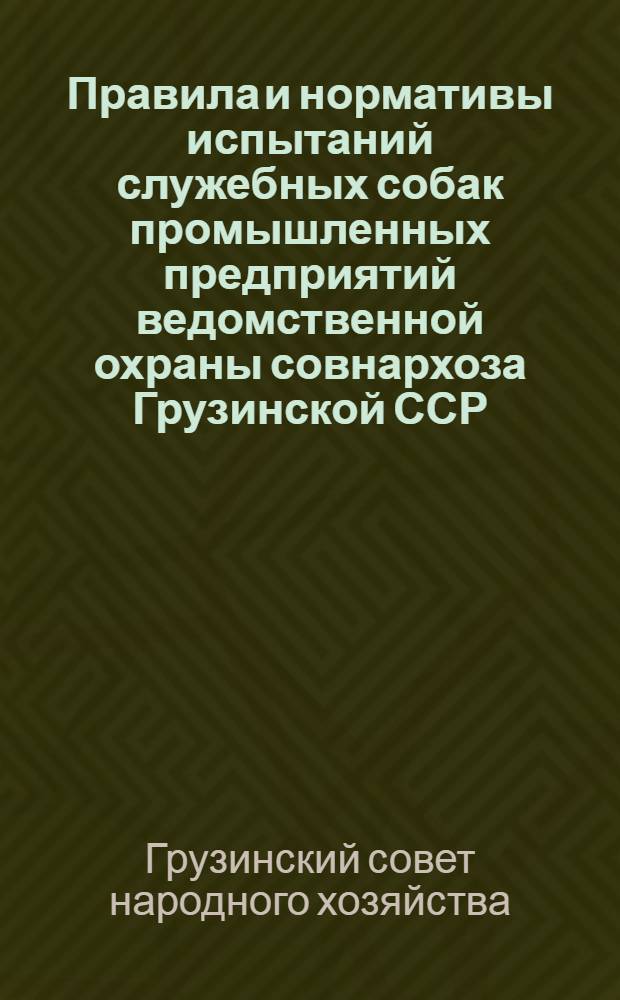 Правила и нормативы испытаний служебных собак промышленных предприятий ведомственной охраны совнархоза Грузинской ССР : Утв. 26/III 1962 г.