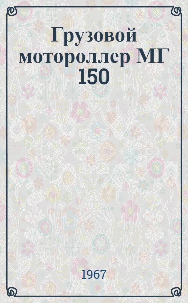 Грузовой мотороллер МГ 150 : Каталог узлов и деталей : Сост. по состоянию изм. на 1 июля 1965 г