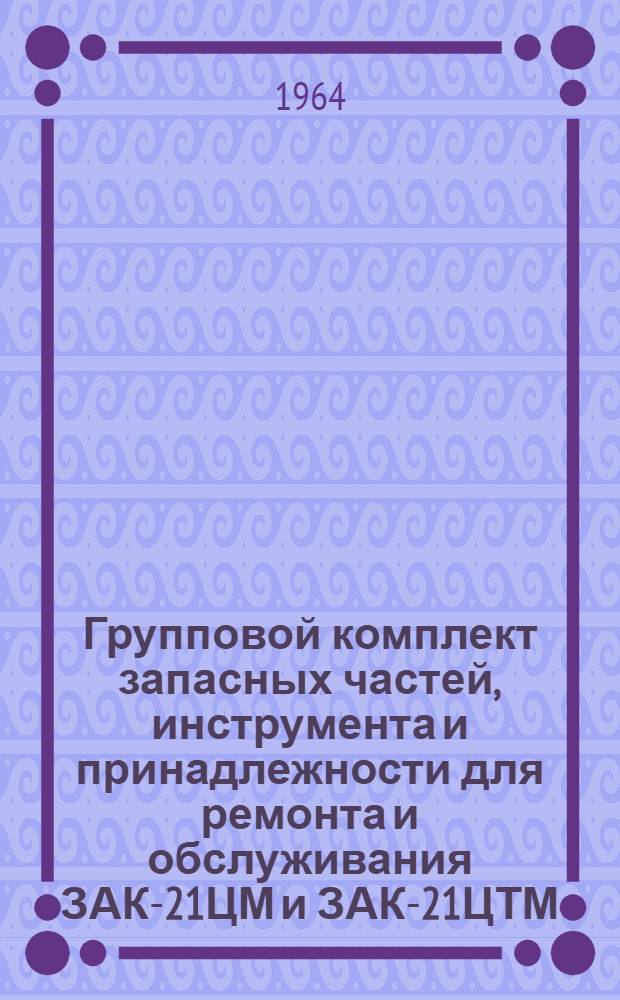Групповой комплект запасных частей, инструмента и принадлежности для ремонта и обслуживания ЗАК-21ЦМ и ЗАК-21ЦТМ : Инструкция по эксплуатации