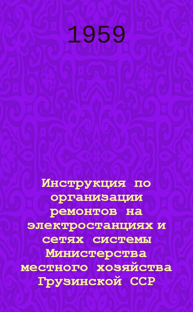 Инструкция по организации ремонтов на электростанциях и сетях системы Министерства местного хозяйства Грузинской ССР : Утв. 27/VI 1958 г.