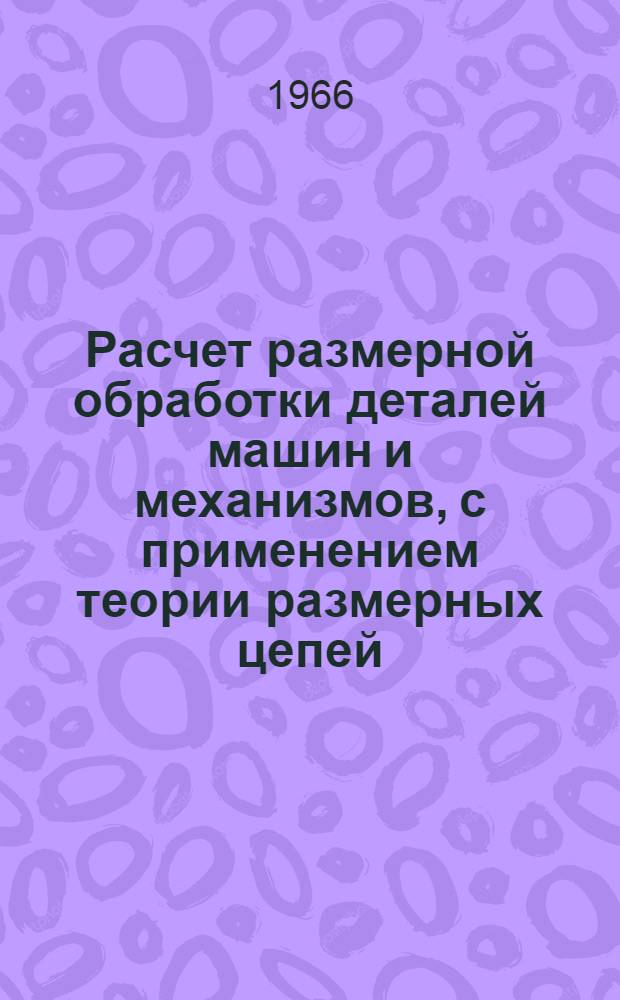 Расчет размерной обработки деталей машин и механизмов, с применением теории размерных цепей : (Конспект лекций курса "Технологии машиностроения", для студентов машиностроит. фак.)