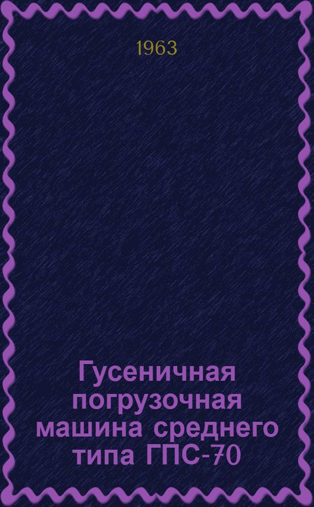 Гусеничная погрузочная машина среднего типа ГПС-70 : Инструкция по уходу и эксплуатации