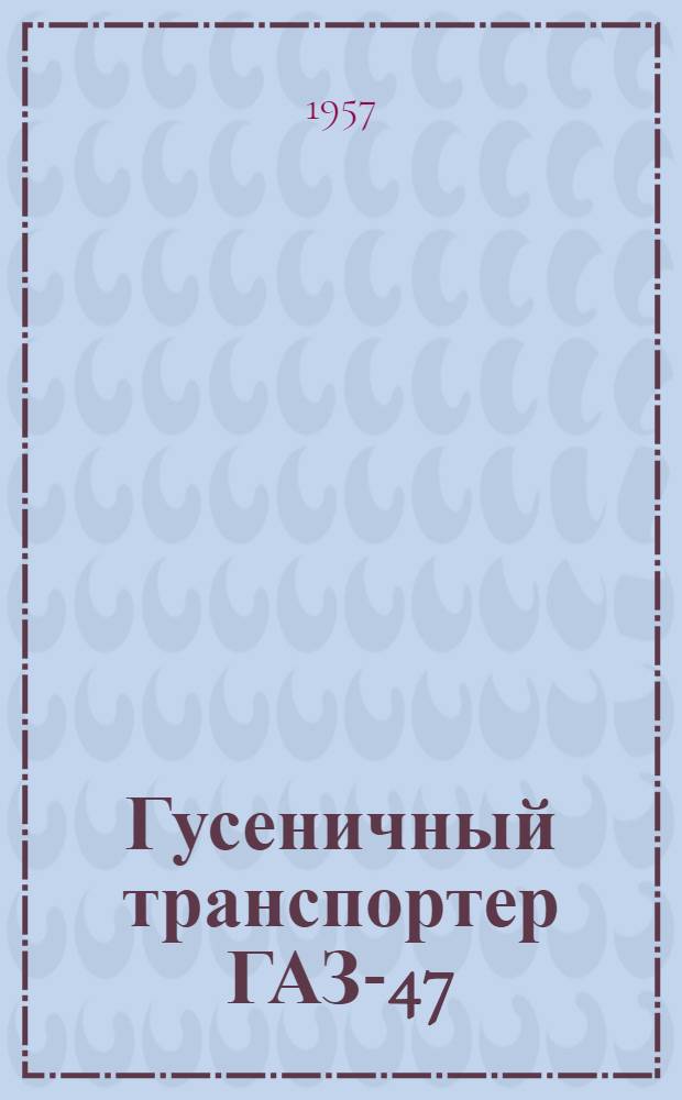 Гусеничный транспортер ГАЗ-47 : Инструкция по уходу