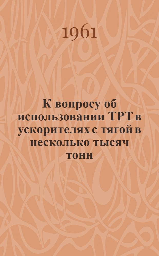 К вопросу об использовании ТРТ в ускорителях с тягой в несколько тысяч тонн : Отчет представлен на 14 заседании Америк. ракетного о-ва в ноябре 1959 г