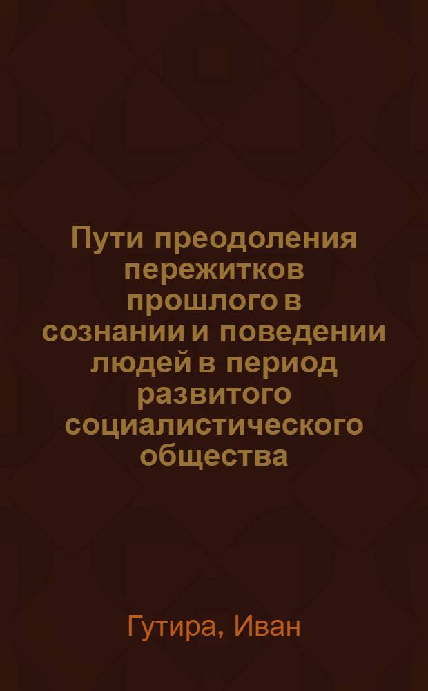 Пути преодоления пережитков прошлого в сознании и поведении людей в период развитого социалистического общества : (На материалах Словакии) : Автореферат дис. на соискание учен. степени кандидата филос. наук
