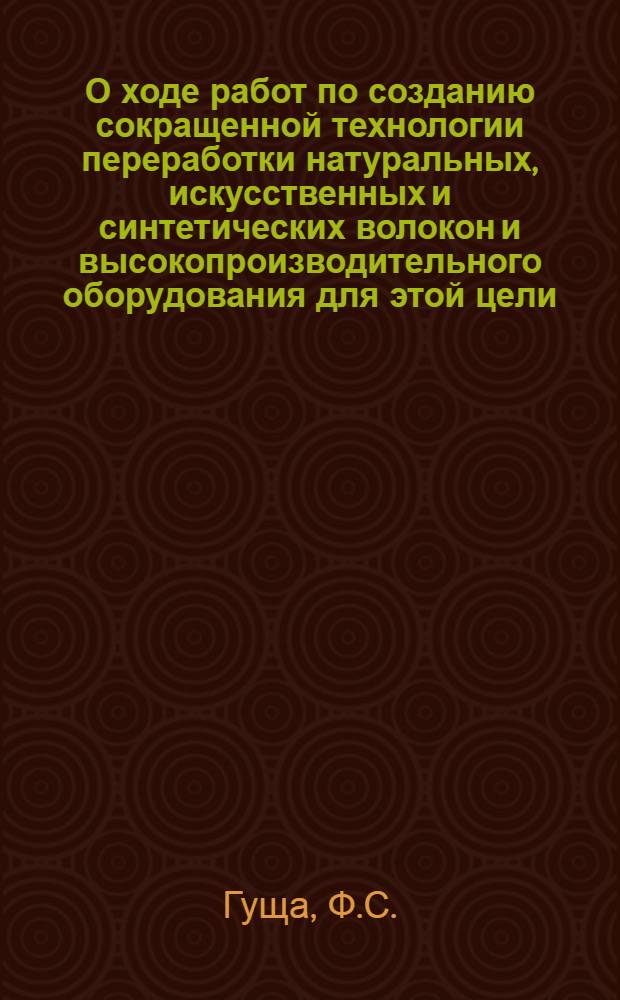 О ходе работ по созданию сокращенной технологии переработки натуральных, искусственных и синтетических волокон и высокопроизводительного оборудования для этой цели : Доклад..