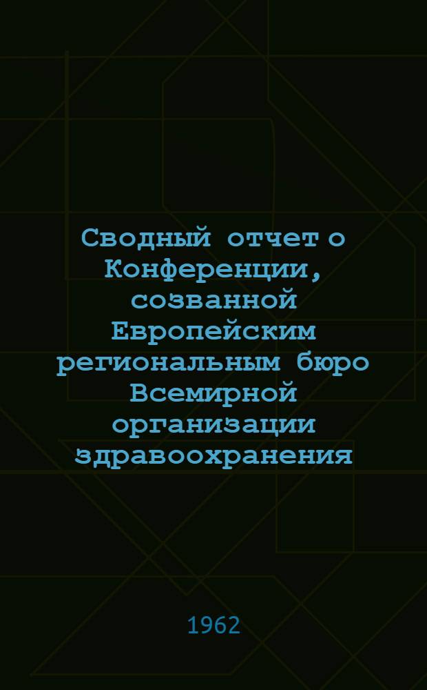 Сводный отчет о Конференции, созванной Европейским региональным бюро Всемирной организации здравоохранения. Карловы-Вары. Чехословакия 15-19 мая 1962 года