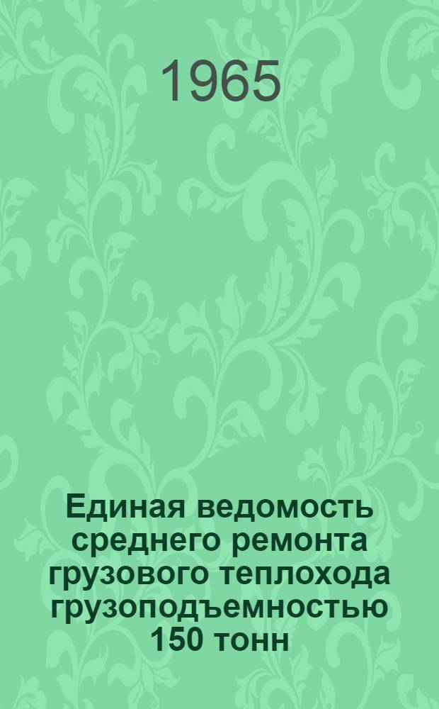 Единая ведомость среднего ремонта грузового теплохода грузоподъемностью 150 тонн : Проект № 821 : Утв. 10/VIII 1965 г