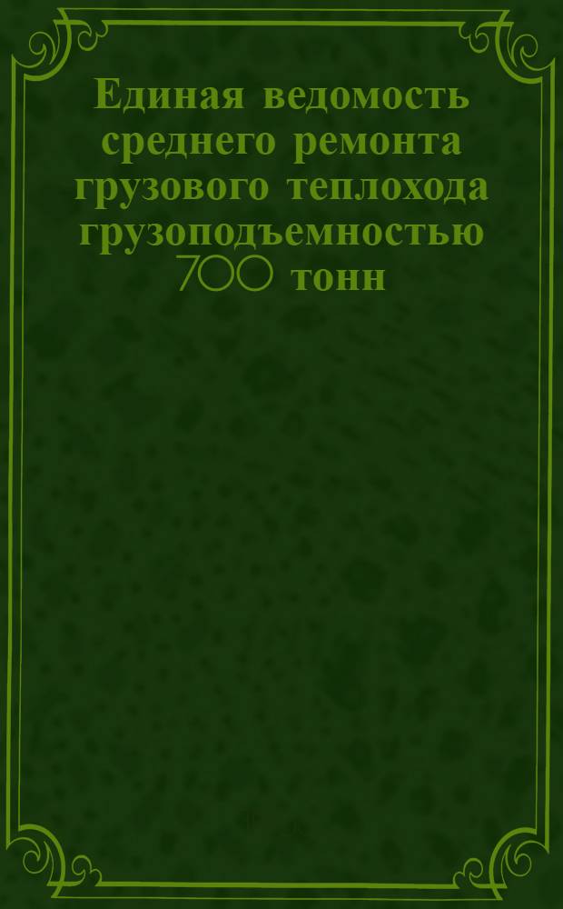 Единая ведомость среднего ремонта грузового теплохода грузоподъемностью 700 тонн (проект № 2760) постройки ГДР : Утв. 31/X 1965 г