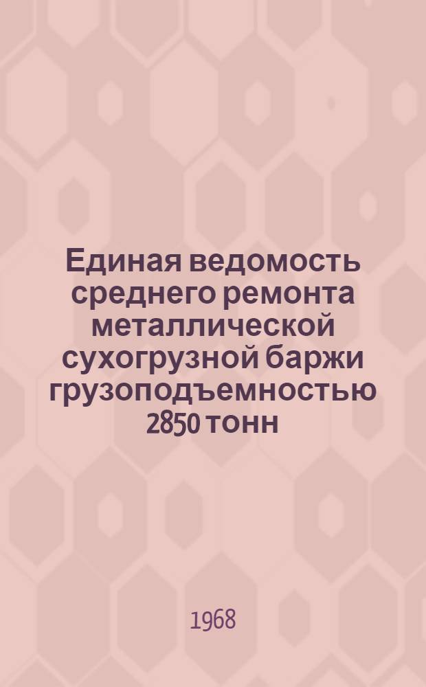 Единая ведомость среднего ремонта металлической сухогрузной баржи грузоподъемностью 2850 тонн (проект № 425-560в) : Утв. 5/I 1967