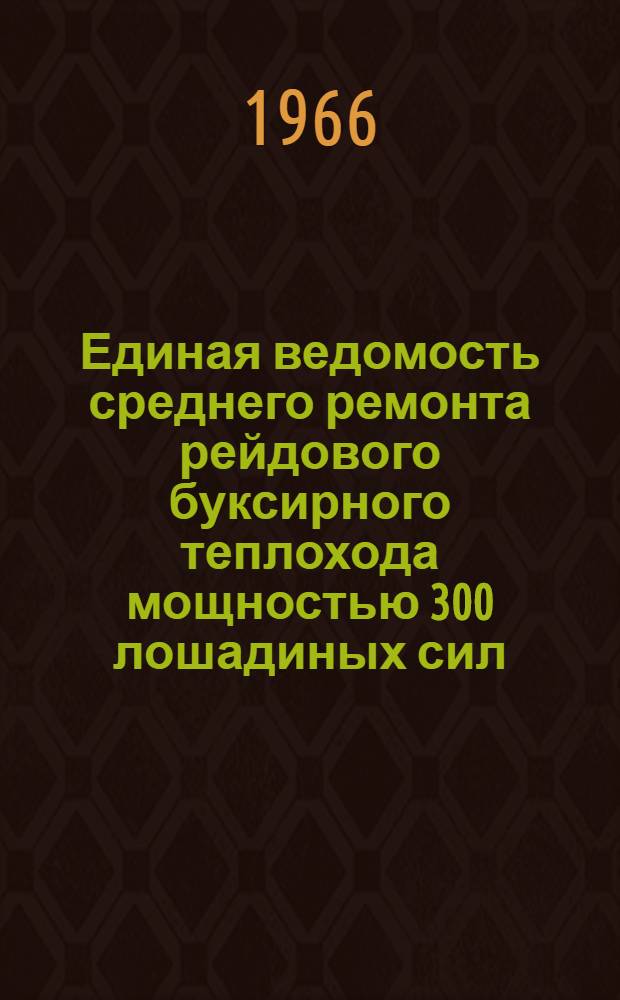 Единая ведомость среднего ремонта рейдового буксирного теплохода мощностью 300 лошадиных сил : (Проекты № 05 и 378) : Утв. 26/X 1965 г