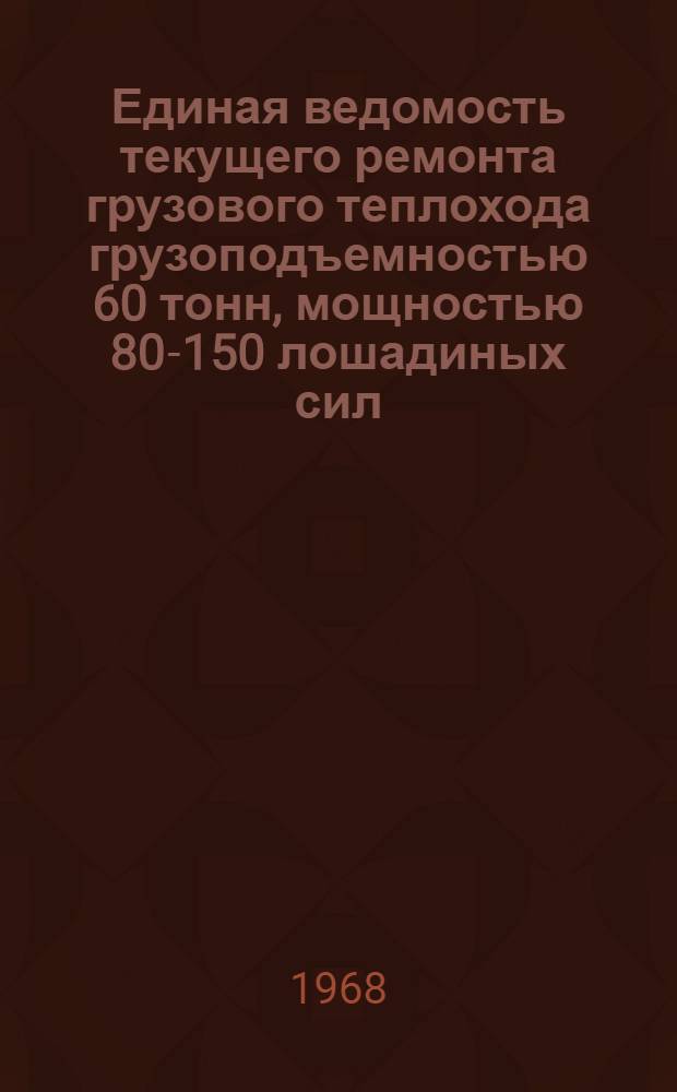 Единая ведомость текущего ремонта грузового теплохода грузоподъемностью 60 тонн, мощностью 80-150 лошадиных сил (проекты № М-104 и М-105) : Утв. 23/XII 1966