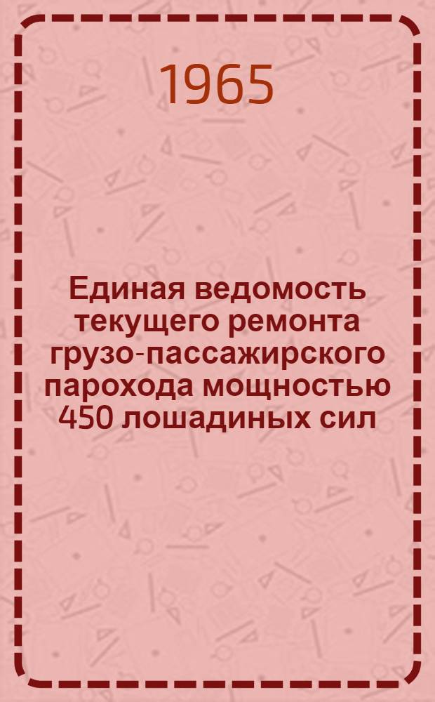 Единая ведомость текущего ремонта грузо-пассажирского парохода мощностью 450 лошадиных сил : (Проект № 737) : Утв. 21/IV-1965 г