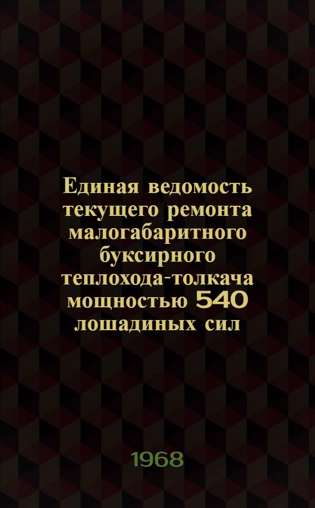 Единая ведомость текущего ремонта малогабаритного буксирного теплохода-толкача мощностью 540 лошадиных сил (проект № 1587) : Утв. 22/IX 1967 г