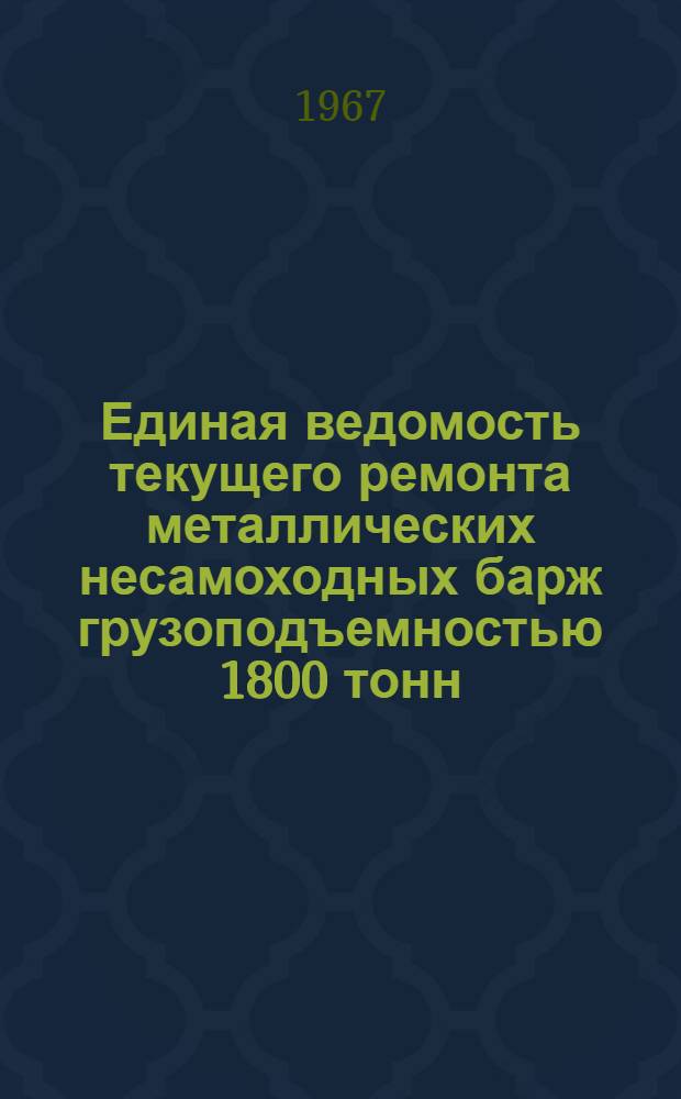 Единая ведомость текущего ремонта металлических несамоходных барж грузоподъемностью 1800 тонн : (Проекты № 567 и 567/555) : Утв. 27/V 1966 г