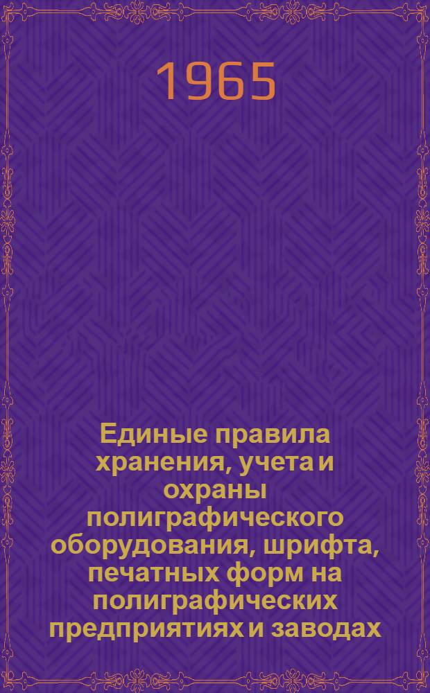 Единые правила хранения, учета и охраны полиграфического оборудования, шрифта, печатных форм на полиграфических предприятиях и заводах, изготовляющих полиграфическое оборудование и шрифты : Утв. М-вом культуры 7. II. 1957 г.