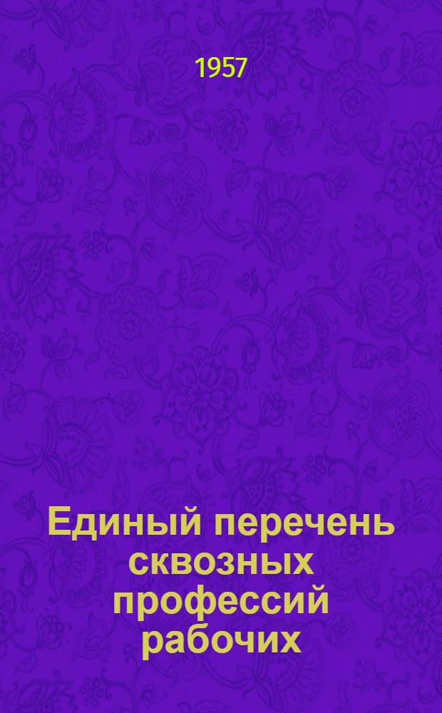 Единый перечень сквозных профессий рабочих : (Временный) : Утв. Ком. Совета Министров СССР по вопросам труда и заработной платы 26. VII. 1957 г.