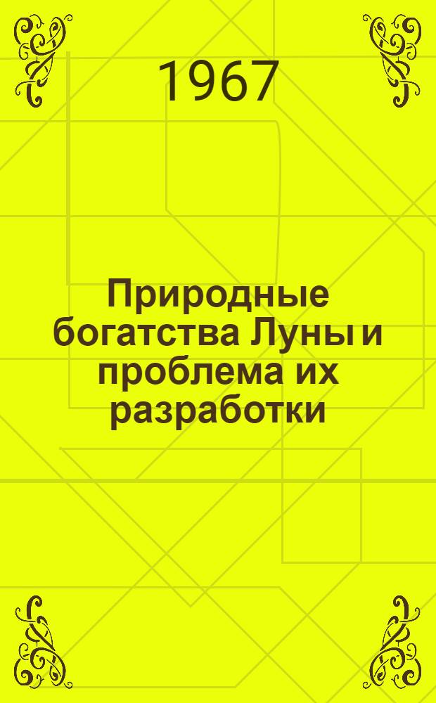 Природные богатства Луны и проблема их разработки : (По материалам зарубеж. журн.)