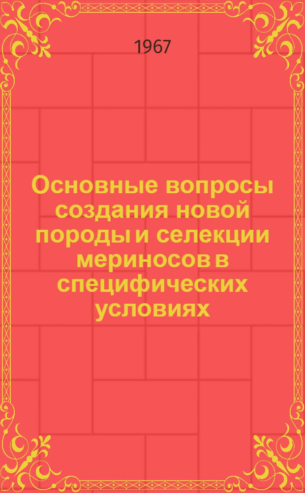 Основные вопросы создания новой породы и селекции мериносов в специфических условиях : (На опыте выведения забайкал. породы и селекции мериносов на Северо-Востоке Казахстана) : Обобщающий доклад по совокупности опубл. работ на соискание учен. степени д-ра с.-х. наук