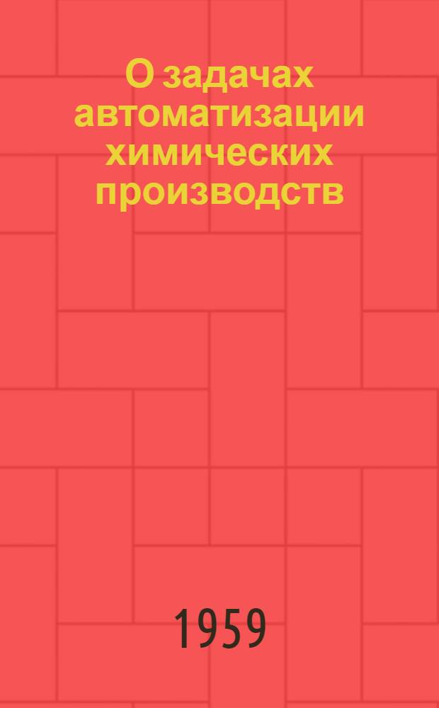 О задачах автоматизации химических производств : Изложение доклада на Науч.-техн. конференции по вопросам механизации и автоматизации производ. процессов пром., трансп. и строит. предприятий Республики