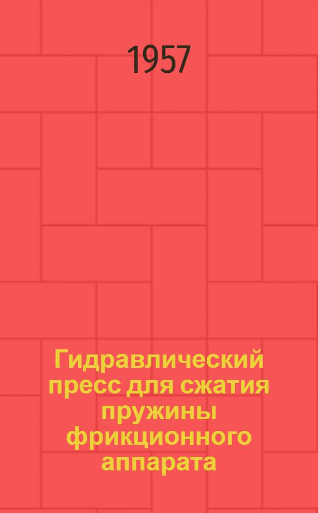 Гидравлический пресс для сжатия пружины фрикционного аппарата : Предложение слесаря ВЧД Мичуринск. Ю.-В. жел. дор. т. Алеева Н.И. и инж. т. Епифанова А.В. : Информ.-техн. письмо