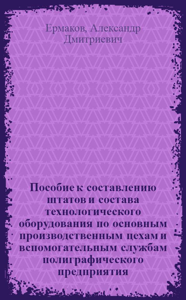 Пособие к составлению штатов и состава технологического оборудования по основным производственным цехам и вспомогательным службам полиграфического предприятия : Дипломное проектирование : Для студентов технол. фак