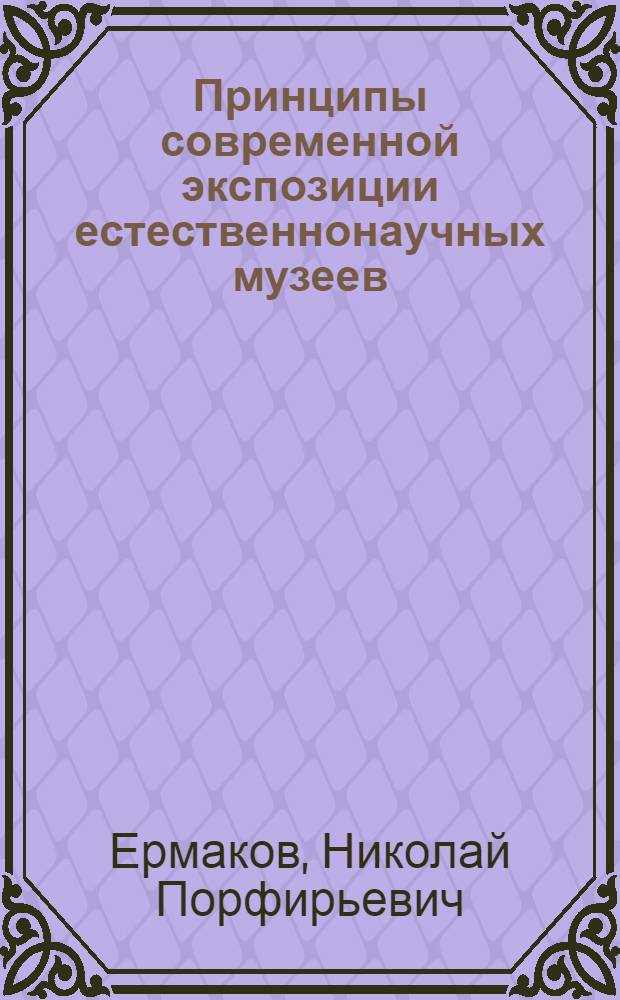 Принципы современной экспозиции естественнонаучных музеев : Тезисы доклада проф. Н.П. Ермакова