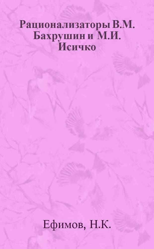 Рационализаторы В.М. Бахрушин и М.И. Исичко : (Тракторный завод им. С. Орджоникидзе)