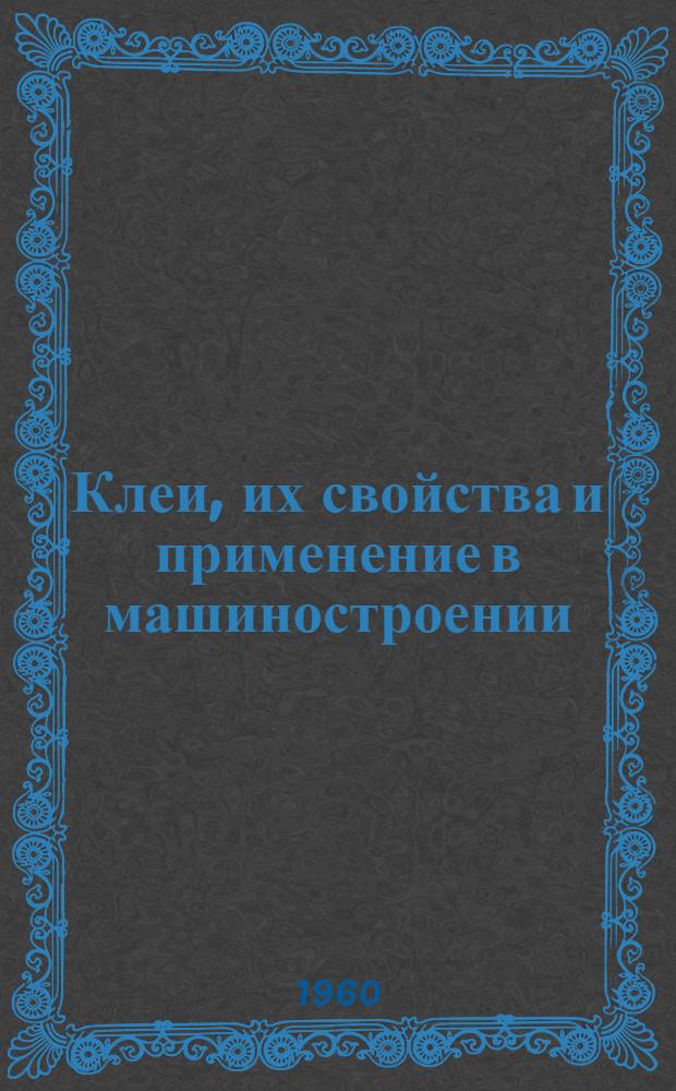 Клеи, их свойства и применение в машиностроении : Библиогр. справка по отеч. и иностр. литературе за 1957-1960 гг