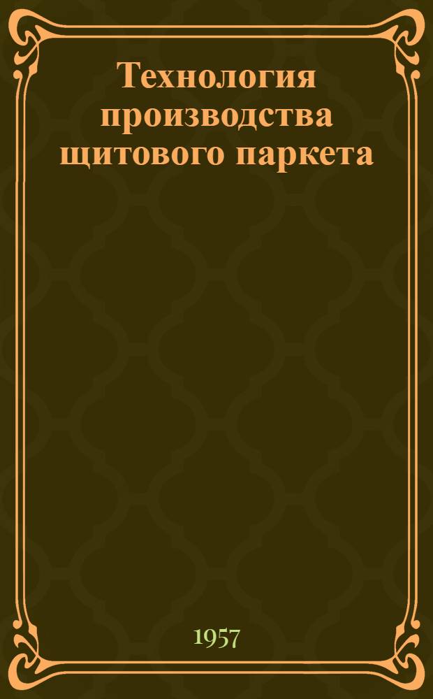 Технология производства щитового паркета : Из отчета о командировке во Францию нач. Упр. мебельной пром. Мосгорсовнархоза Ф.Т. Гаврилова