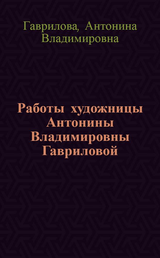 Работы художницы Антонины Владимировны Гавриловой : Каталог выставки. Тбилиси, 1967 г