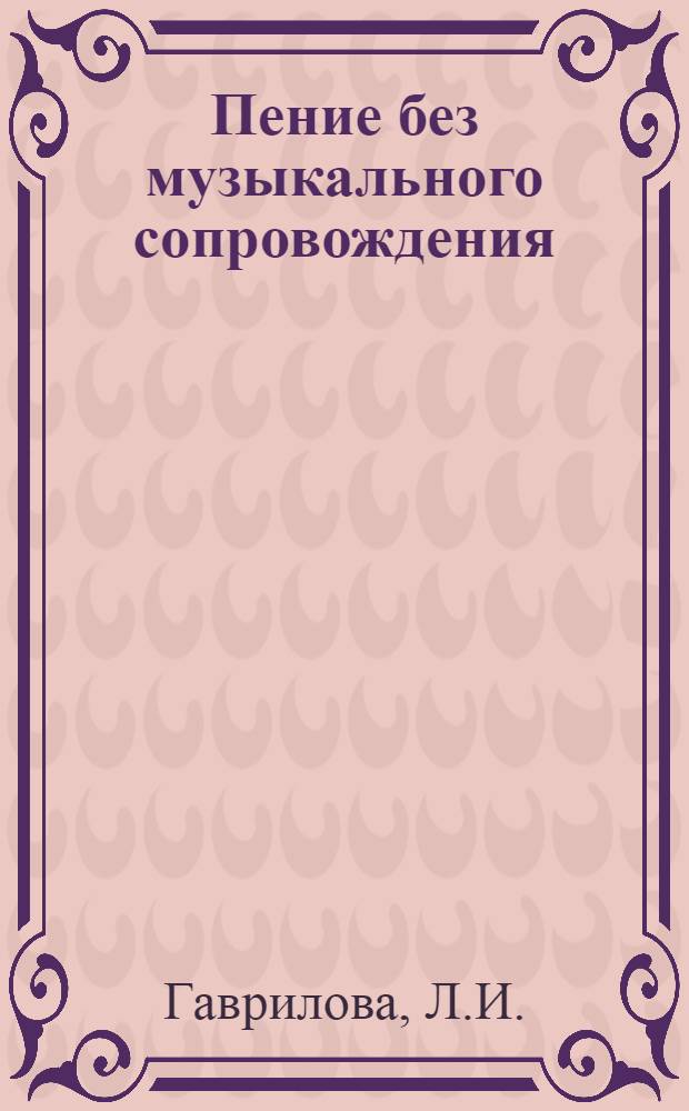 Пение без музыкального сопровождения : Доклад учителя пения и руководителя хорового кружка Немчинов. сред. школы Кунцев. района..