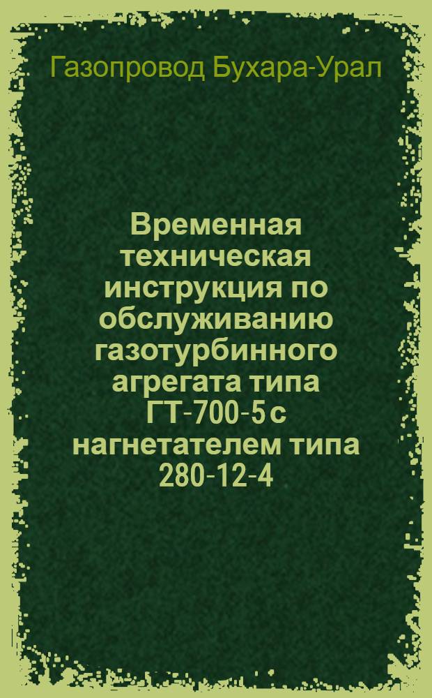 Временная техническая инструкция по обслуживанию газотурбинного агрегата типа ГТ-700-5 с нагнетателем типа 280-12-4 : Утв. глав. инж. газопровода Бухара-Урал 14/XI 1963 г.