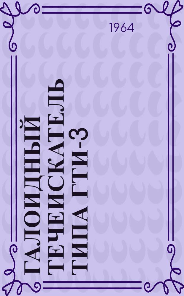 Галоидный течеискатель типа ГТИ-3 : Выпускной аттестат, техн. описание и инструкция по эксплуатации ЕХ2.476.002.ТО