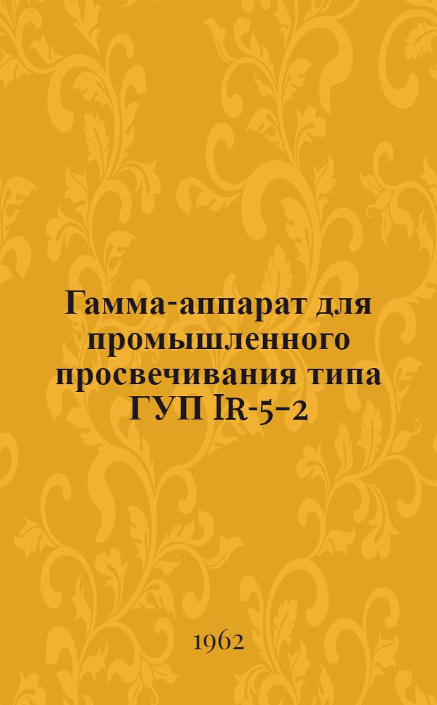 Гамма-аппарат для промышленного просвечивания типа ГУП Ir-5-2 : Техн. описание и инструкция по эксплуатации