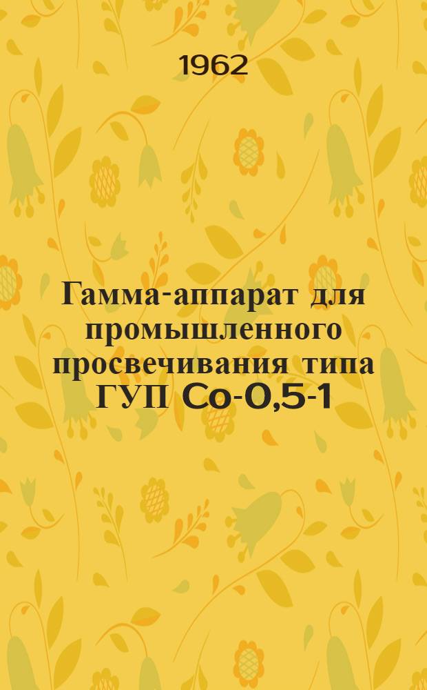 Гамма-аппарат для промышленного просвечивания типа ГУП Co-0,5-1 : Описание и инструкция по эксплуатации