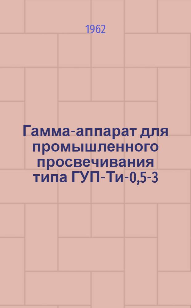 Гамма-аппарат для промышленного просвечивания типа ГУП-Ти-0,5-3 : Описание и инструкция