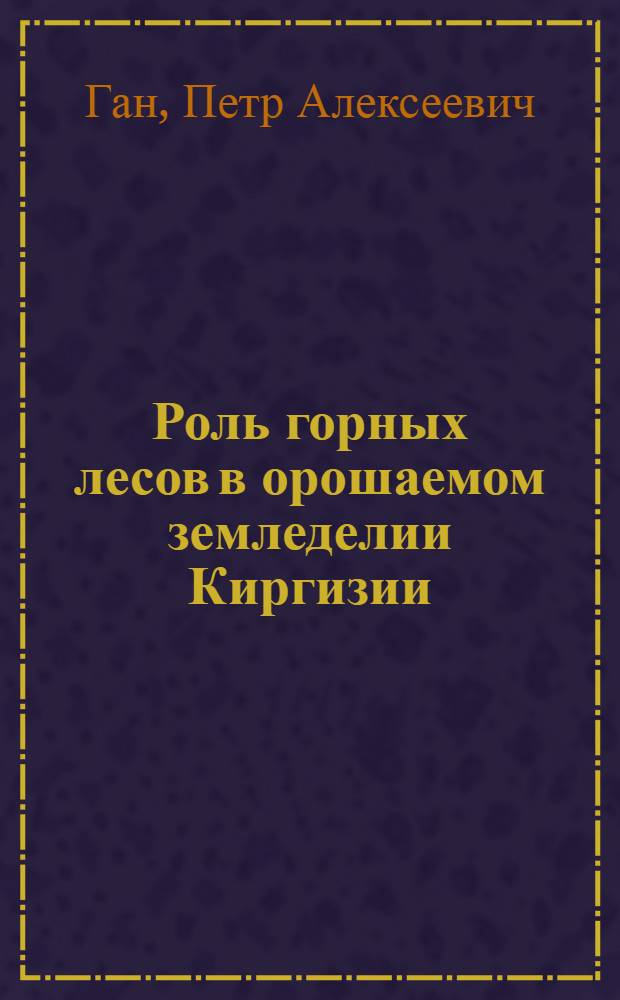 Роль горных лесов в орошаемом земледелии Киргизии : Тезисы доклада к Съезду специалистов сел. хоз-ва Кирг. ССР