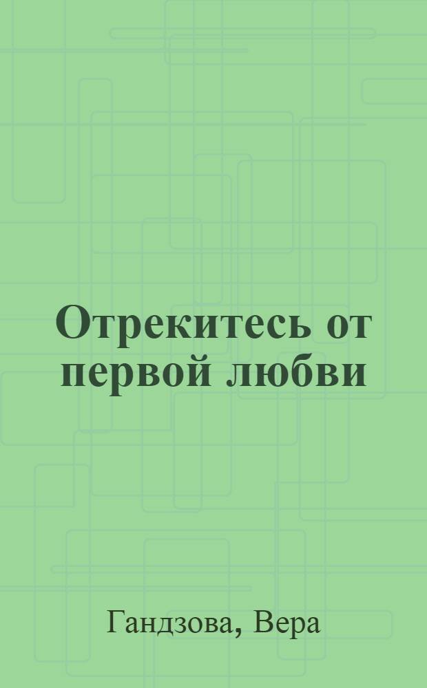 Отрекитесь от первой любви : Роман