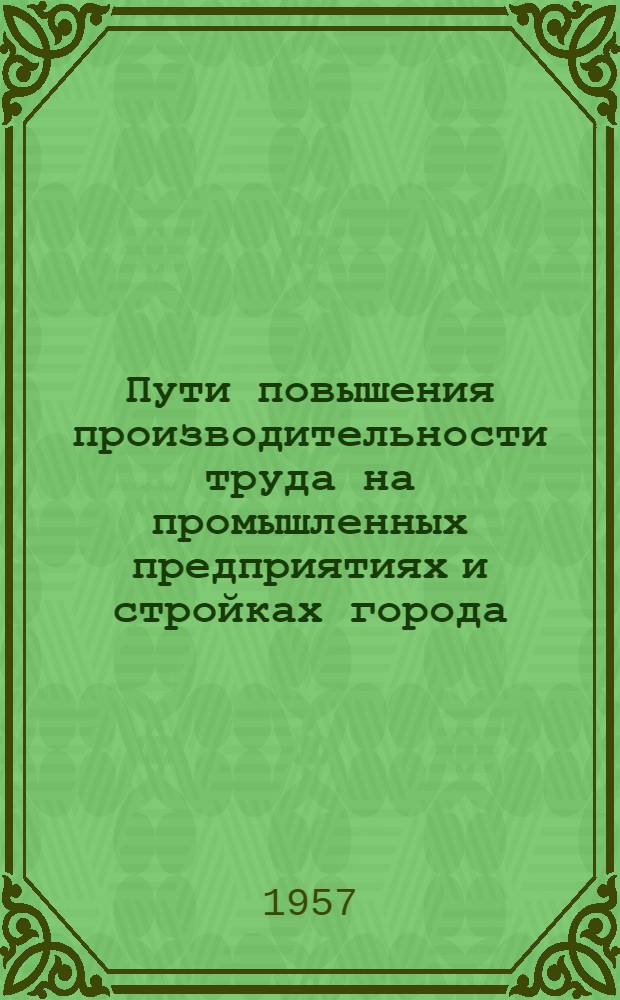 Пути повышения производительности труда на промышленных предприятиях и стройках города : Тезисы докладов [1]-. [2] : Секция машиностроительных и ремонтно-механических заводов