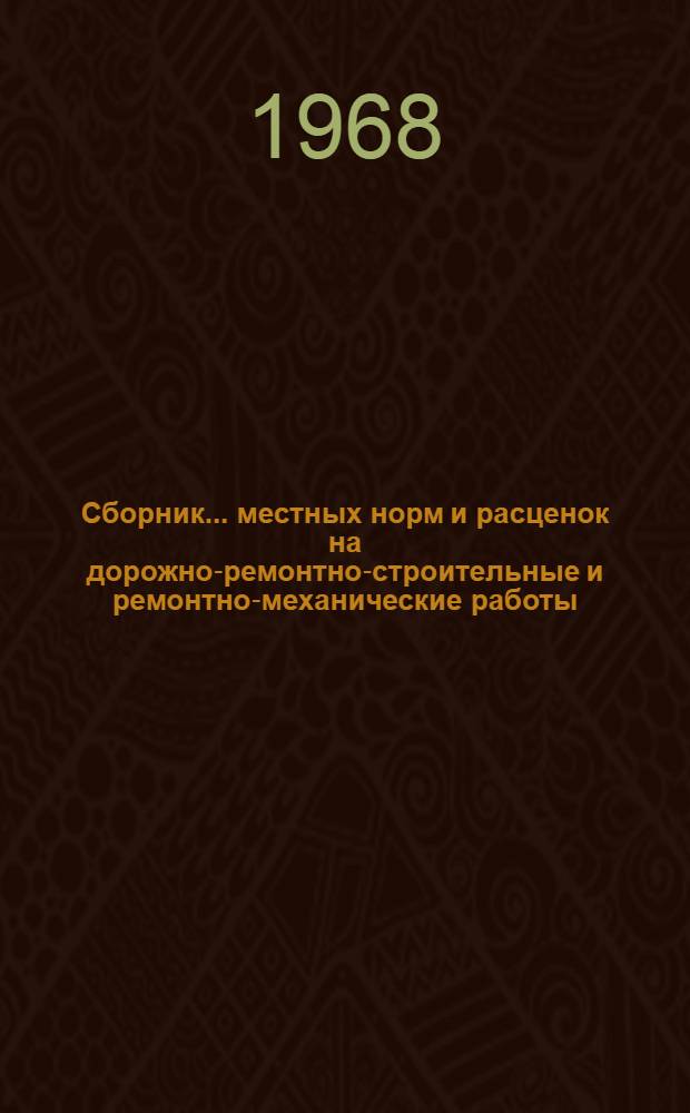 Сборник... местных норм и расценок на дорожно-ремонтно-строительные и ремонтно-механические работы : Утв. 13/XI 1967 г. Расценки пересчитаны по тарифным ставкам рабочих, введ. с 1 янв. 1968 г. № 1-М -. № 1-М