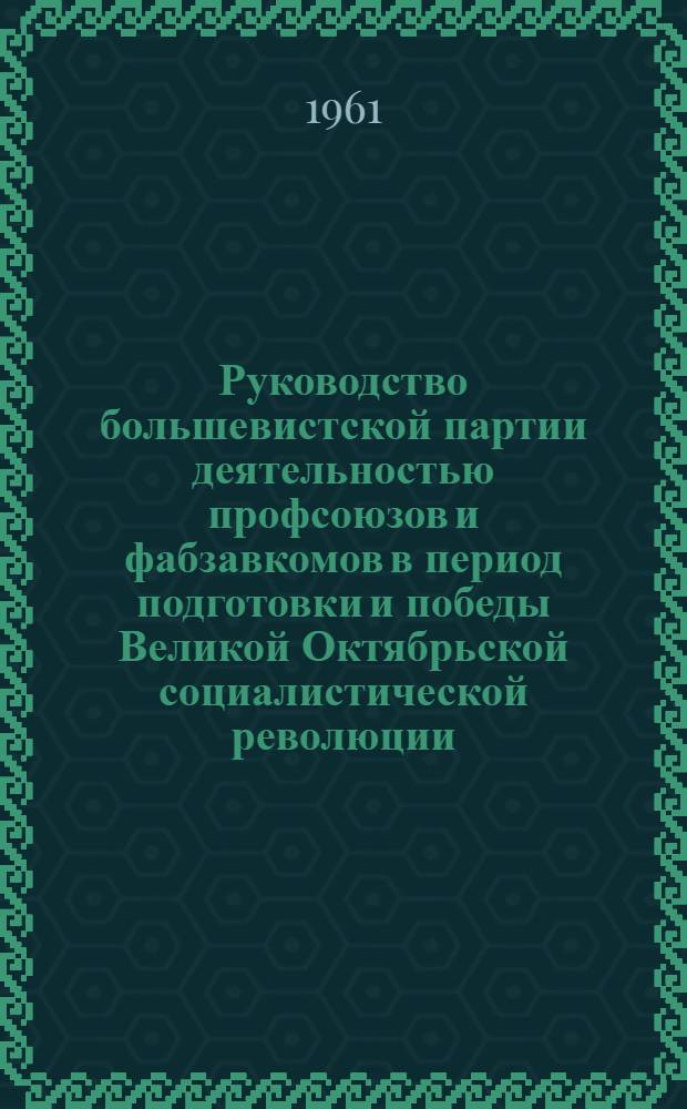Руководство большевистской партии деятельностью профсоюзов и фабзавкомов в период подготовки и победы Великой Октябрьской социалистической революции (март-октябрь 1917 года) : Автореферат дис. на соискание учен. степени доктора ист. наук