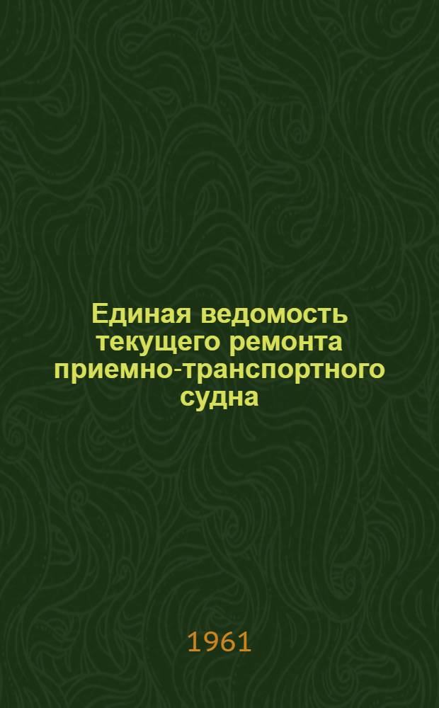 Единая ведомость текущего ремонта приемно-транспортного судна (рефрижераторного) типа "ПТС-150" : (Проект № 697) [В 10 ч.] Ч. 1-10. Ч. 1 : Корпус, рубка, оборудование помещений