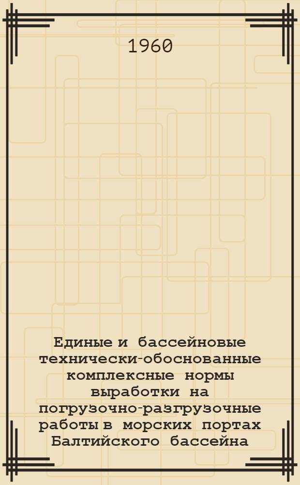 Единые и бассейновые технически-обоснованные комплексные нормы выработки на погрузочно-разгрузочные работы в морских портах Балтийского бассейна : Ч. 1-. Ч. 1