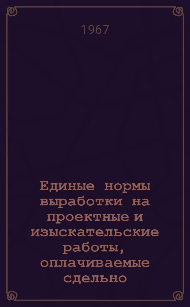 Единые нормы выработки на проектные и изыскательские работы, оплачиваемые сдельно : Утв. 30/XII 1967 г. : Ч. 6-