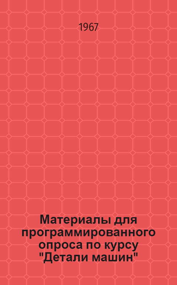 Материалы для программированного опроса по курсу "Детали машин" : [Учеб. пособие В 2 ч.] Ч. 1-2. Ч. 1 : Методика программированного опроса по курсу "Детали машин"