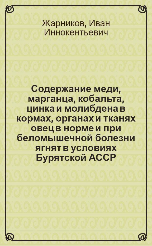 Содержание меди, марганца, кобальта, цинка и молибдена в кормах, органах и тканях овец в норме и при беломышечной болезни ягнят в условиях Бурятской АССР : Автореферат дис. на соискание учен. степени кандидата вет. наук