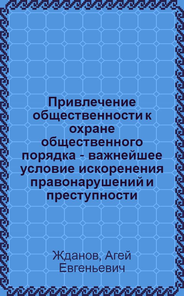 Привлечение общественности к охране общественного порядка - важнейшее условие искоренения правонарушений и преступности