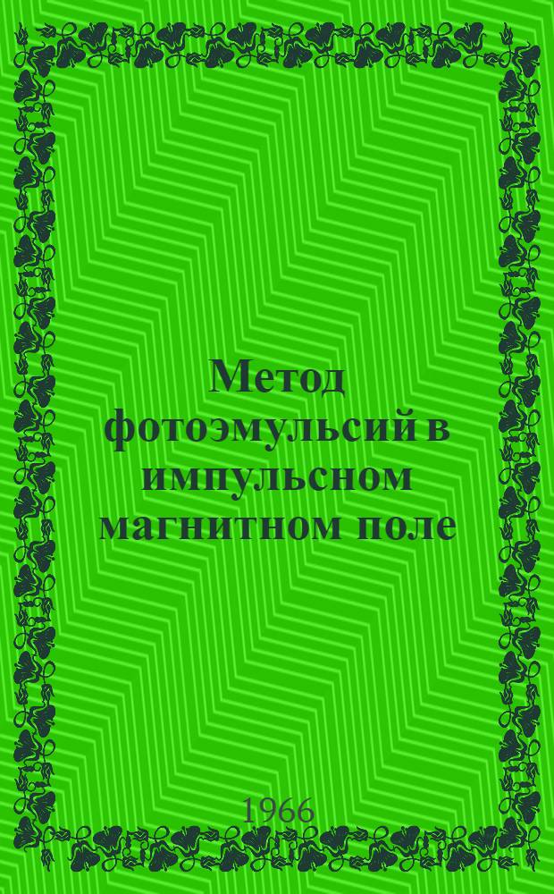 Метод фотоэмульсий в импульсном магнитном поле : (Обзорный доклад на VI Междунар. конференции по ядерной фотографии, Флоренция, июль 1966)